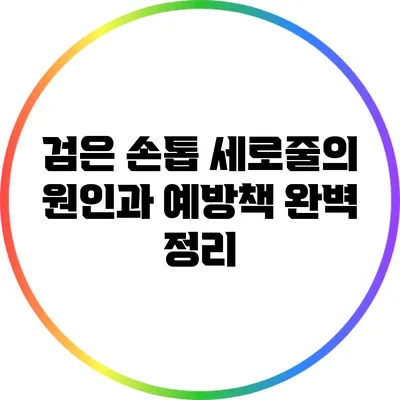 검은 손톱 세로줄의 원인과 예방책 완벽 정리