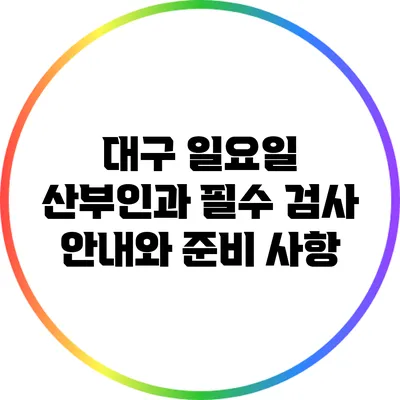 대구 일요일 산부인과 필수 검사 안내와 준비 사항