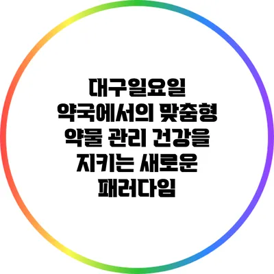 대구일요일 약국에서의 맞춤형 약물 관리: 건강을 지키는 새로운 패러다임