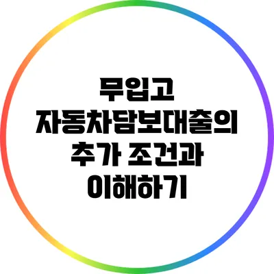 무입고 자동차담보대출의 추가 조건과 이해하기