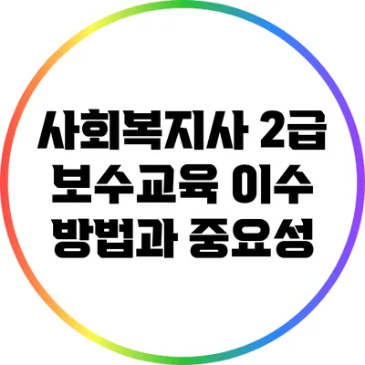 사회복지사 2급 보수교육 이수 방법과 중요성