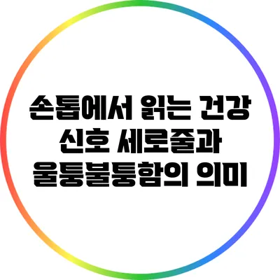손톱에서 읽는 건강 신호: 세로줄과 울퉁불퉁함의 의미