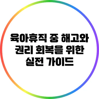 육아휴직 중 해고와 권리 회복을 위한 실전 가이드
