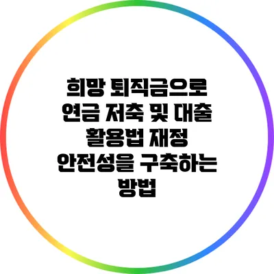 희망 퇴직금으로 연금 저축 및 대출 활용법: 재정 안전성을 구축하는 방법