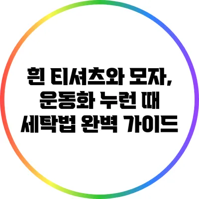 흰 티셔츠와 모자, 운동화 누런 때 세탁법 완벽 가이드