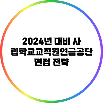 2024년 대비 사립학교교직원연금공단 면접 전략