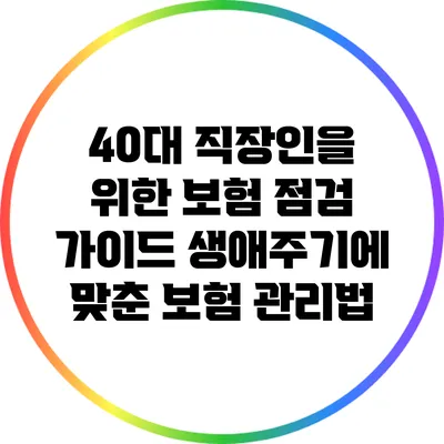 40대 직장인을 위한 보험 점검 가이드: 생애주기에 맞춘 보험 관리법
