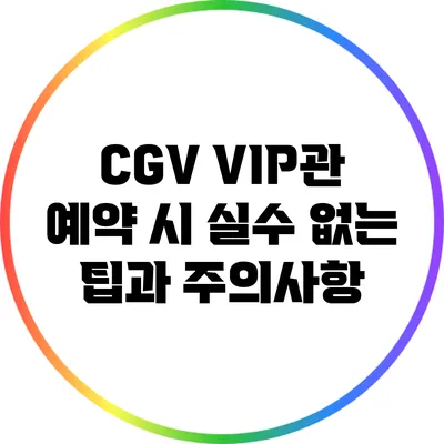 CGV VIP관 예약 시 실수 없는 팁과 주의사항