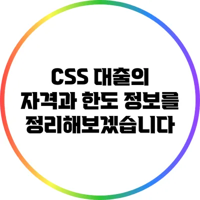 CSS 대출의 자격과 한도 정보를 정리해보겠습니다