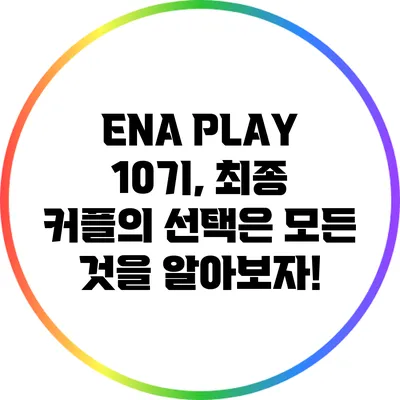 ENA PLAY 10기, 최종 커플의 선택은? 모든 것을 알아보자!