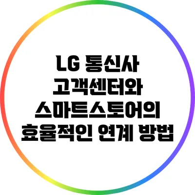 LG 통신사 고객센터와 스마트스토어의 효율적인 연계 방법