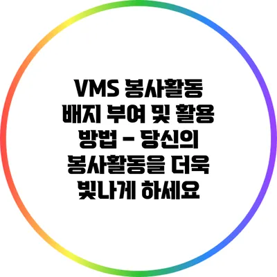 VMS 봉사활동 배지 부여 및 활용 방법 – 당신의 봉사활동을 더욱 빛나게 하세요
