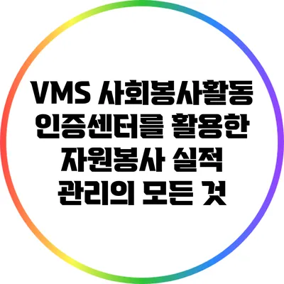 VMS 사회봉사활동 인증센터를 활용한 자원봉사 실적 관리의 모든 것