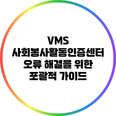 VMS 사회봉사활동인증센터 오류 해결을 위한 포괄적 가이드