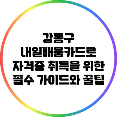 강동구 내일배움카드로 자격증 취득을 위한 필수 가이드와 꿀팁