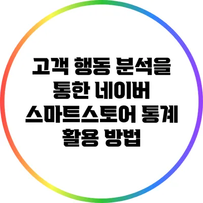 고객 행동 분석을 통한 네이버 스마트스토어 통계 활용 방법