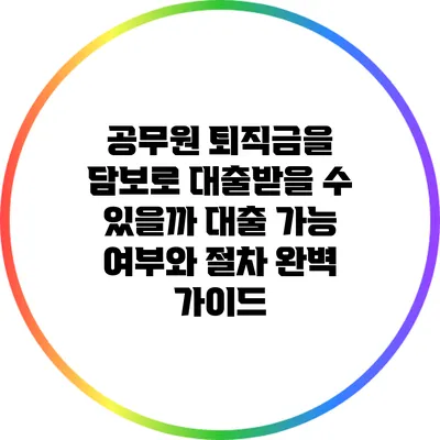 공무원 퇴직금을 담보로 대출받을 수 있을까? 대출 가능 여부와 절차 완벽 가이드
