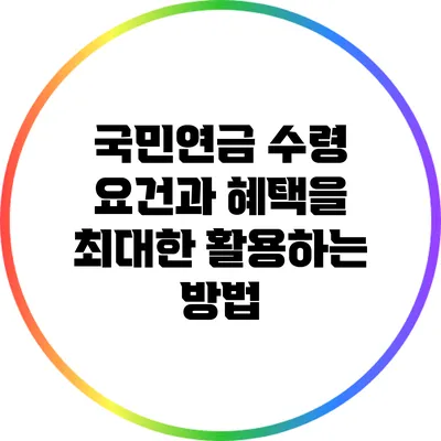 국민연금 수령 요건과 혜택을 최대한 활용하는 방법