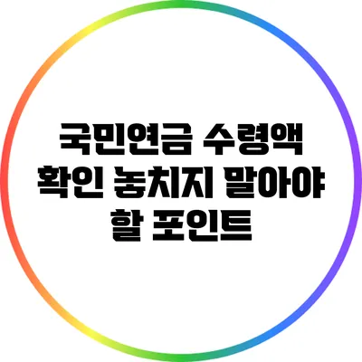 국민연금 수령액 확인: 놓치지 말아야 할 포인트
