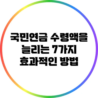 국민연금 수령액을 늘리는 7가지 효과적인 방법