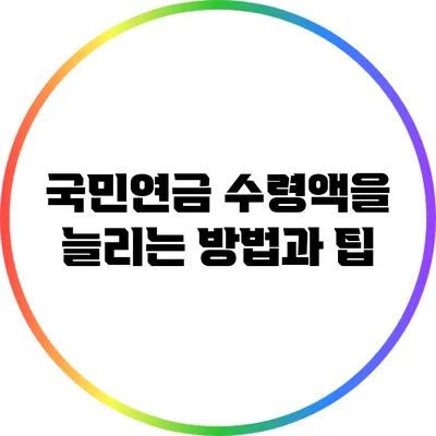 국민연금 수령액을 늘리는 방법과 팁