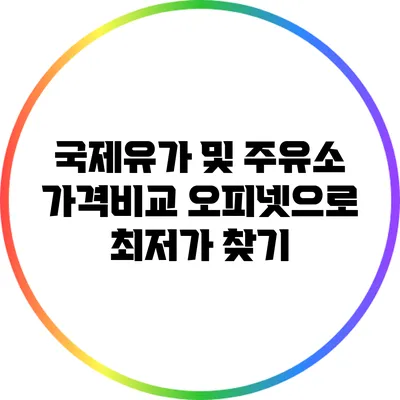 국제유가 및 주유소 가격비교: 오피넷으로 최저가 찾기