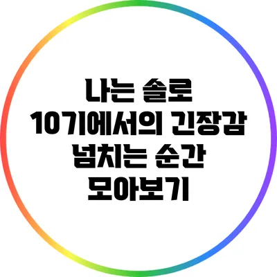 나는 솔로 10기에서의 긴장감 넘치는 순간 모아보기