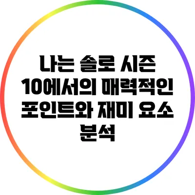 나는 솔로 시즌 10에서의 매력적인 포인트와 재미 요소 분석