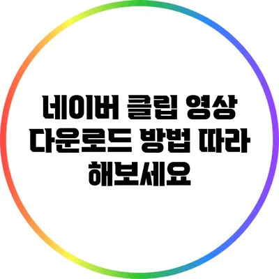 네이버 클립 영상 다운로드 방법: 따라 해보세요