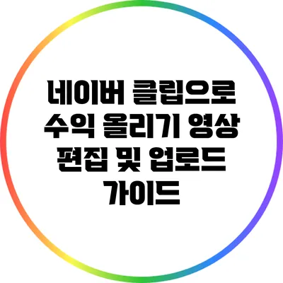 네이버 클립으로 수익 올리기: 영상 편집 및 업로드 가이드