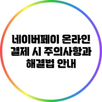 네이버페이 온라인 결제 시 주의사항과 해결법 안내