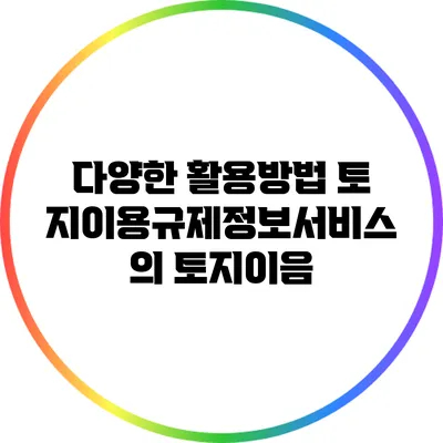 다양한 활용방법: 토지이용규제정보서비스의 토지이음