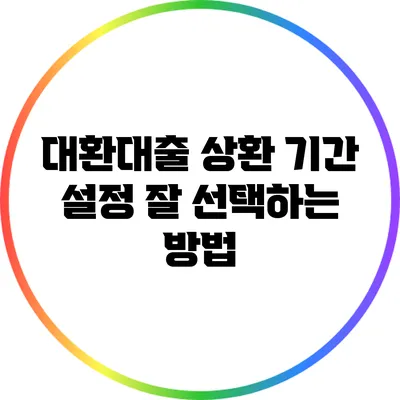 대환대출 상환 기간 설정: 잘 선택하는 방법