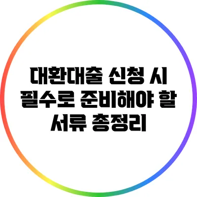 대환대출 신청 시 필수로 준비해야 할 서류 총정리