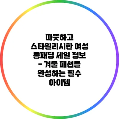 따뜻하고 스타일리시한 여성 롱패딩 세일 정보 - 겨울 패션을 완성하는 필수 아이템