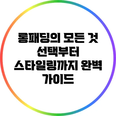 롱패딩의 모든 것: 선택부터 스타일링까지 완벽 가이드
