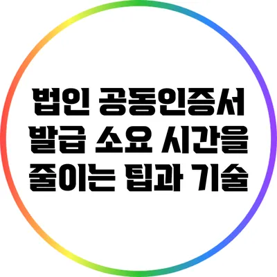 법인 공동인증서 발급 소요 시간을 줄이는 팁과 기술