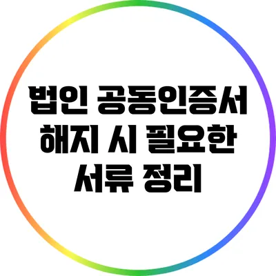 법인 공동인증서 해지 시 필요한 서류 정리