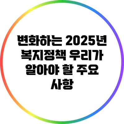 변화하는 2025년 복지정책: 우리가 알아야 할 주요 사항