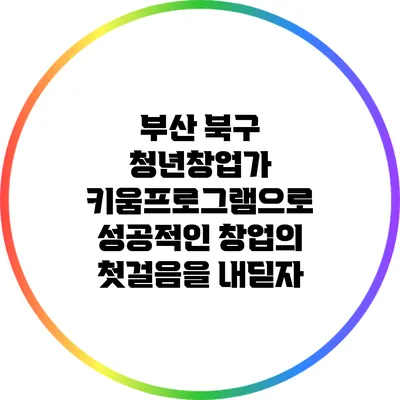 부산 북구 청년창업가 키움프로그램으로 성공적인 창업의 첫걸음을 내딛자