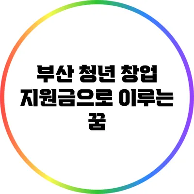 부산 청년 창업 지원금으로 이루는 꿈