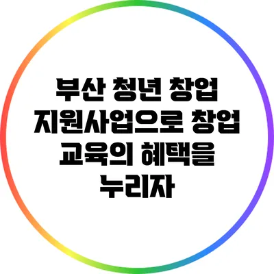 부산 청년 창업 지원사업으로 창업 교육의 혜택을 누리자