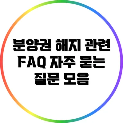 분양권 해지 관련 FAQ: 자주 묻는 질문 모음