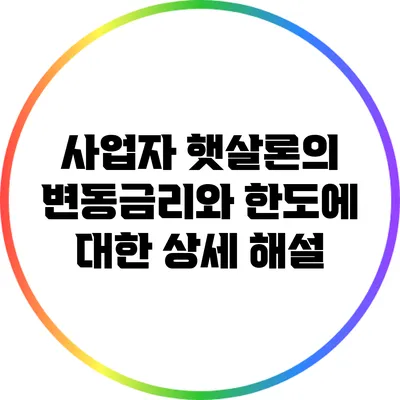 사업자 햇살론의 변동금리와 한도에 대한 상세 해설