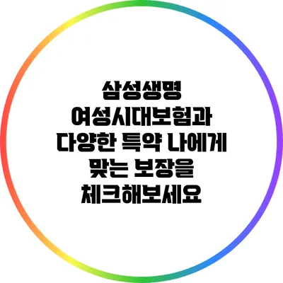 삼성생명 여성시대보험과 다양한 특약: 나에게 맞는 보장을 체크해보세요