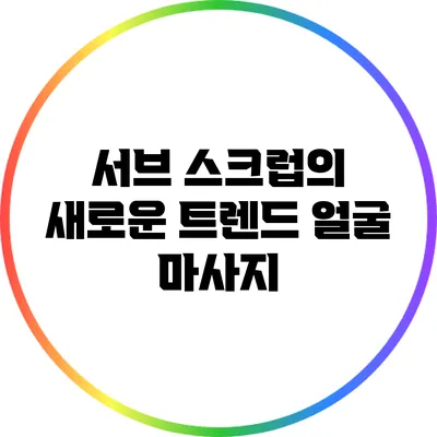 서브 스크럽의 새로운 트렌드: 얼굴 마사지