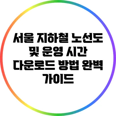 서울 지하철 노선도 및 운영 시간 다운로드 방법 완벽 가이드