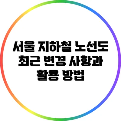 서울 지하철 노선도 최근 변경 사항과 활용 방법