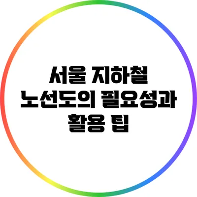 서울 지하철 노선도의 필요성과 활용 팁