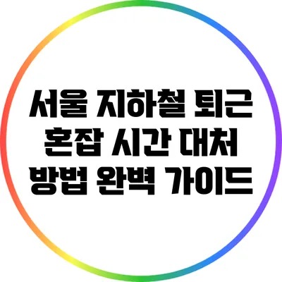 서울 지하철 퇴근 혼잡 시간 대처 방법 완벽 가이드